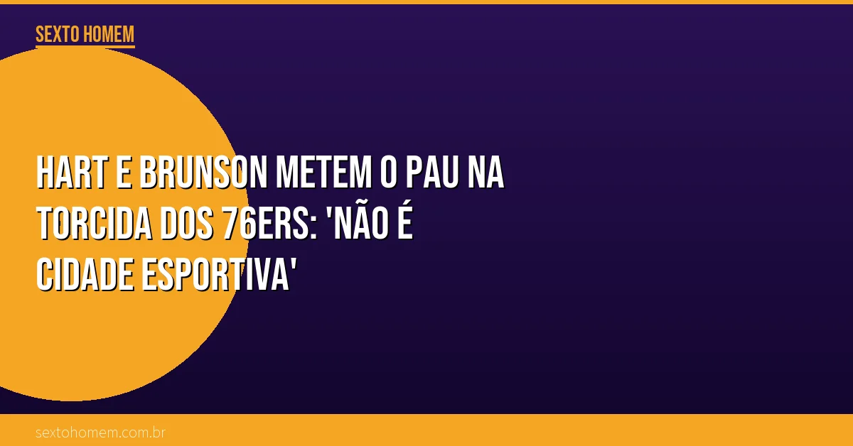 Hart e Brunson metem o pau na torcida dos 76ers: ‘não é cidade esportiva’