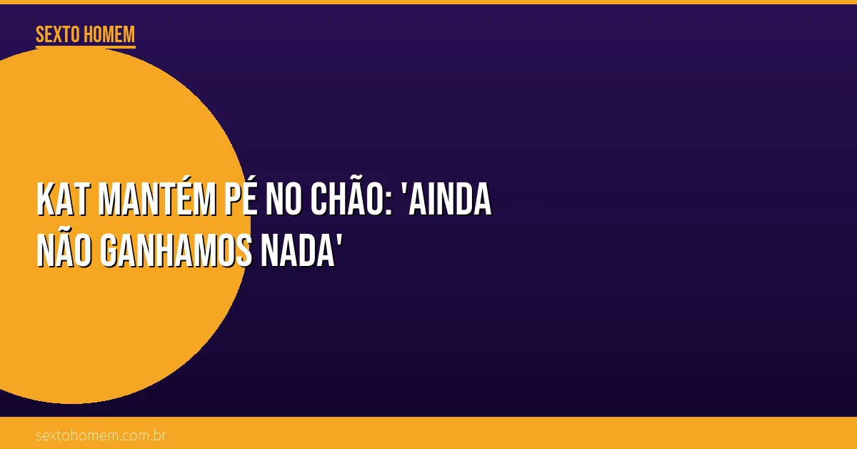 KAT mantém pé no chão: ‘Ainda não ganhamos nada’