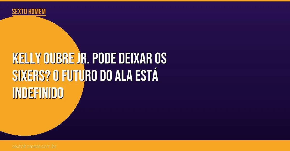 Kelly Oubre Jr. pode deixar os Sixers? O futuro do ala está indefinido