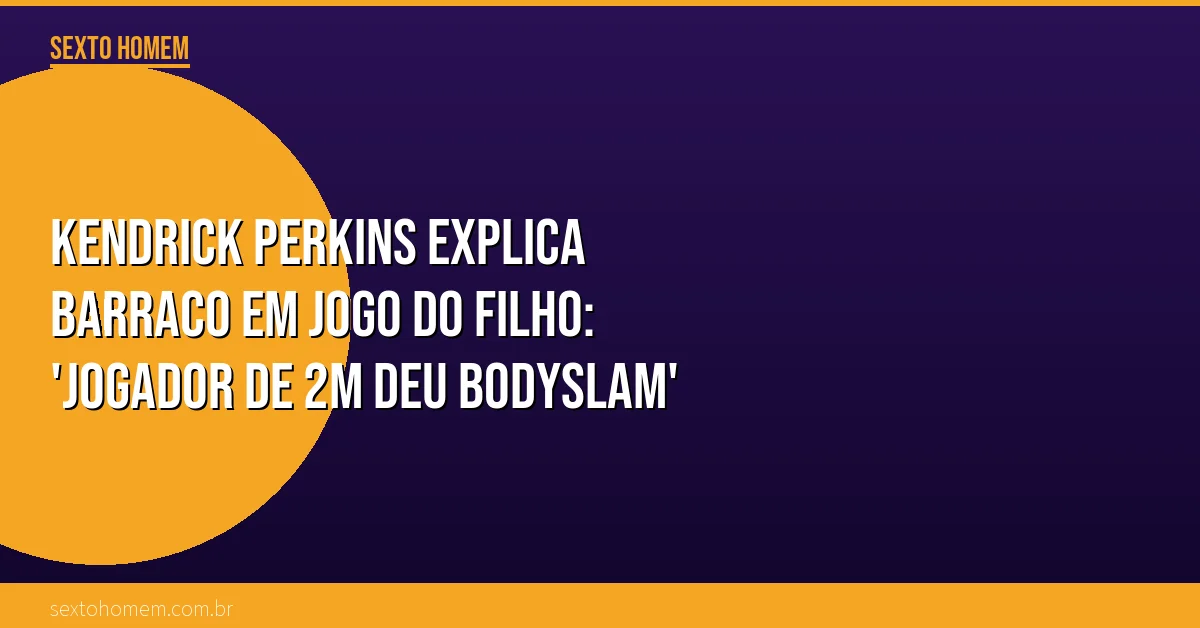 Kendrick Perkins explica barraco em jogo do filho: ‘Jogador de 2m deu bodyslam’