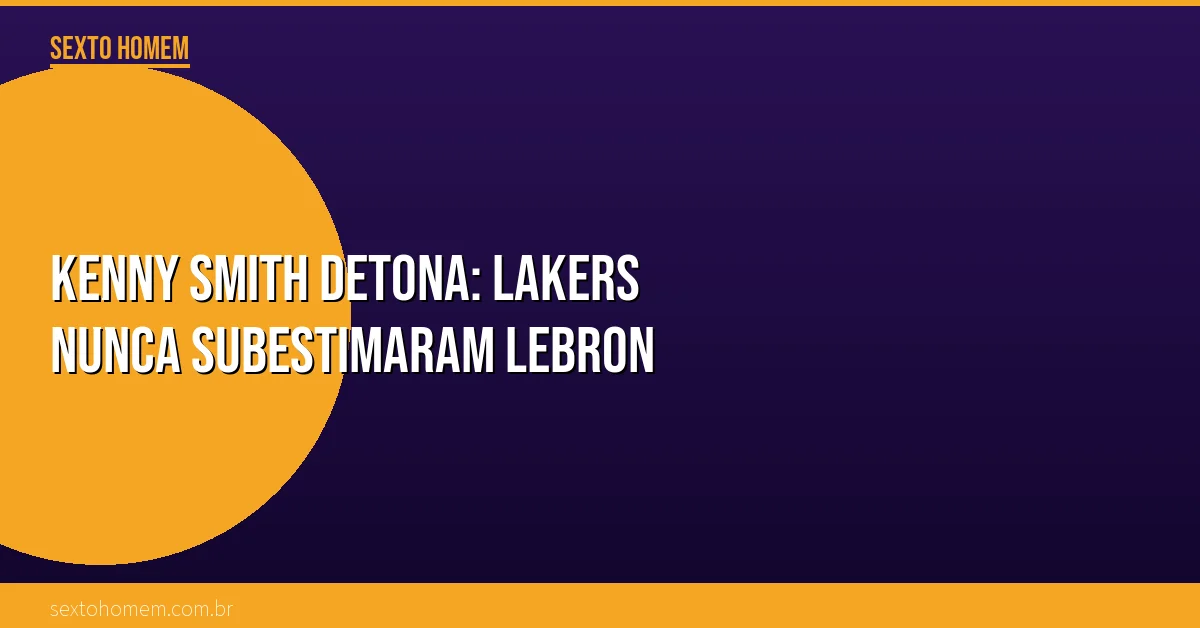 Kenny Smith detona: Lakers nunca subestimaram LeBron