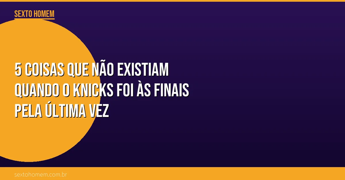 5 coisas que não existiam quando o Knicks foi às Finais pela última vez