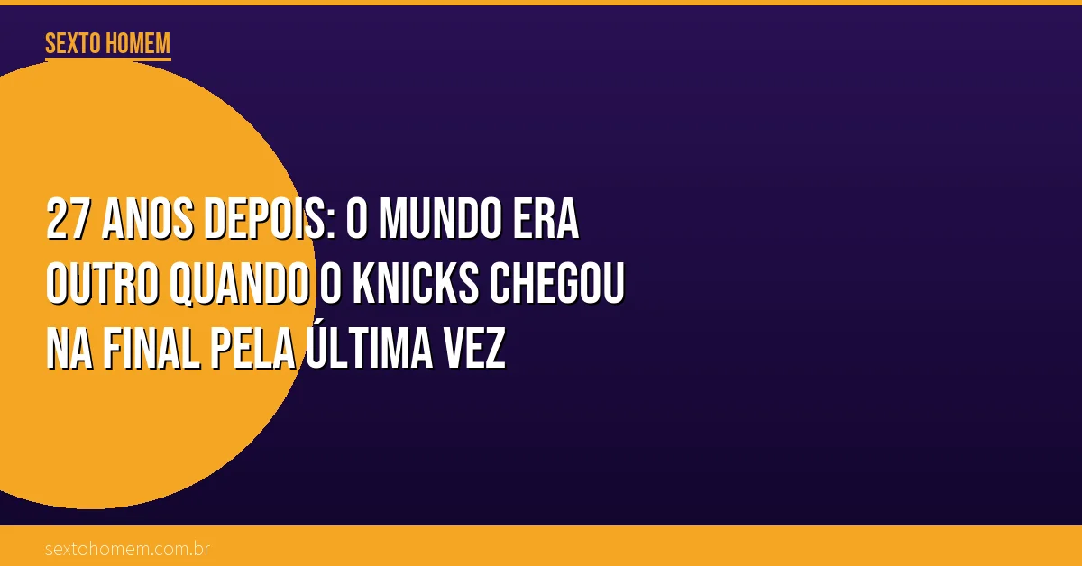 27 anos depois: o mundo era outro quando o Knicks chegou na final pela última vez