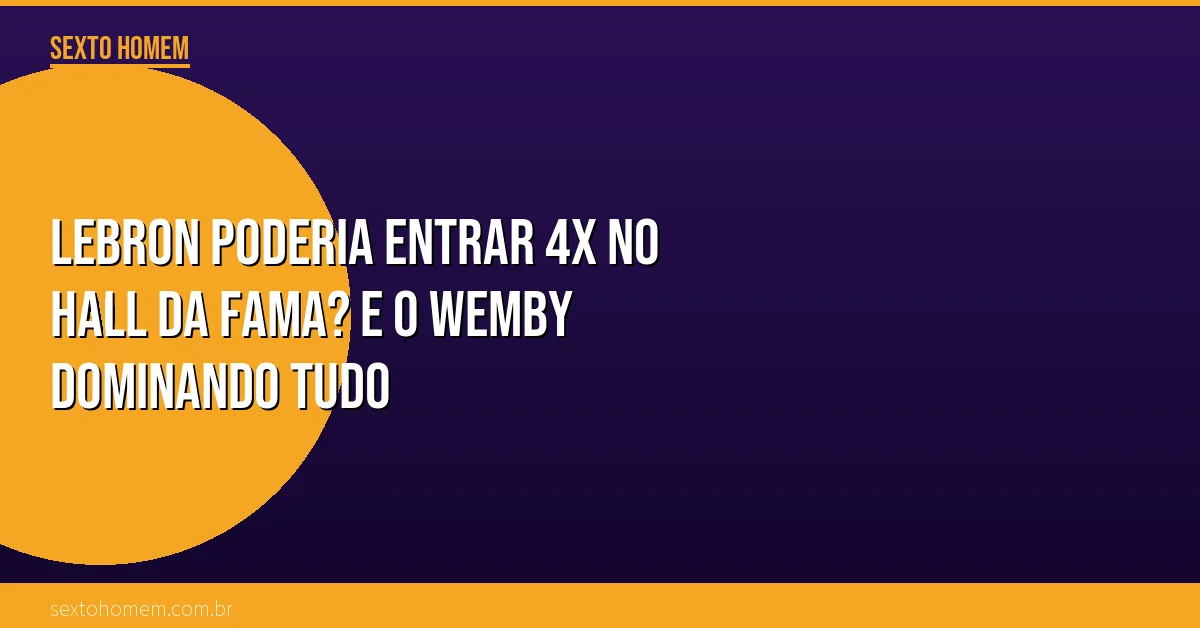LeBron poderia entrar 4x no Hall da Fama? E o Wemby dominando tudo