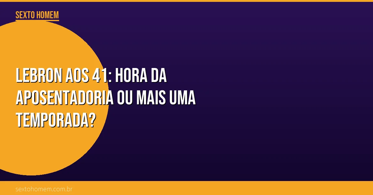 LeBron aos 41: hora da aposentadoria ou mais uma temporada?