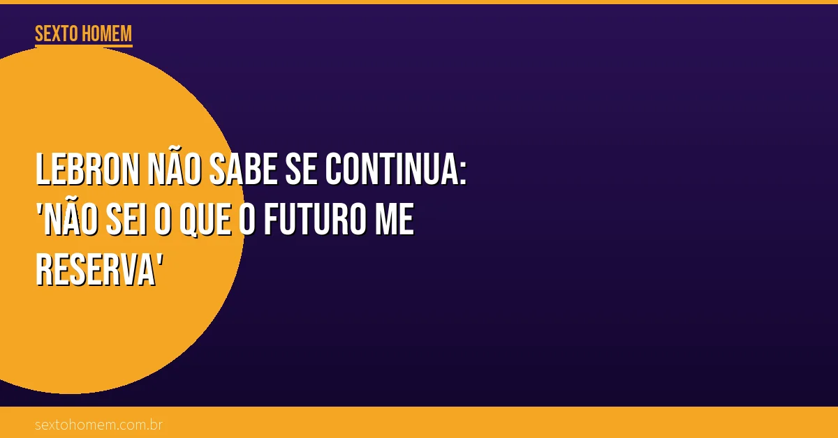 LeBron não sabe se continua: ‘Não sei o que o futuro me reserva’