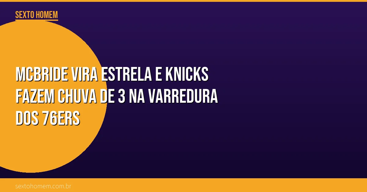 McBride vira estrela e Knicks fazem chuva de 3 na varredura dos 76ers