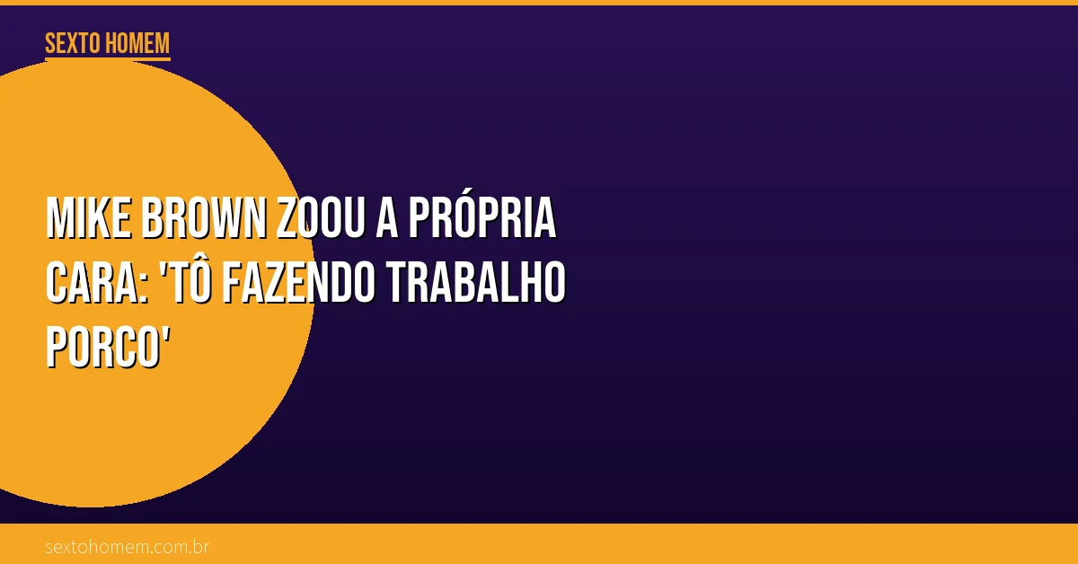 Mike Brown zoou a própria cara: ‘Tô fazendo trabalho porco’