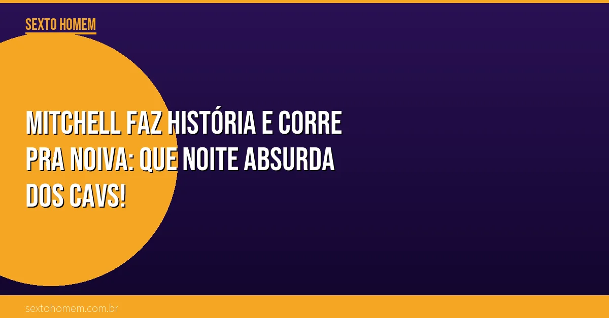 Mitchell faz história e corre pra noiva: que noite absurda dos Cavs!