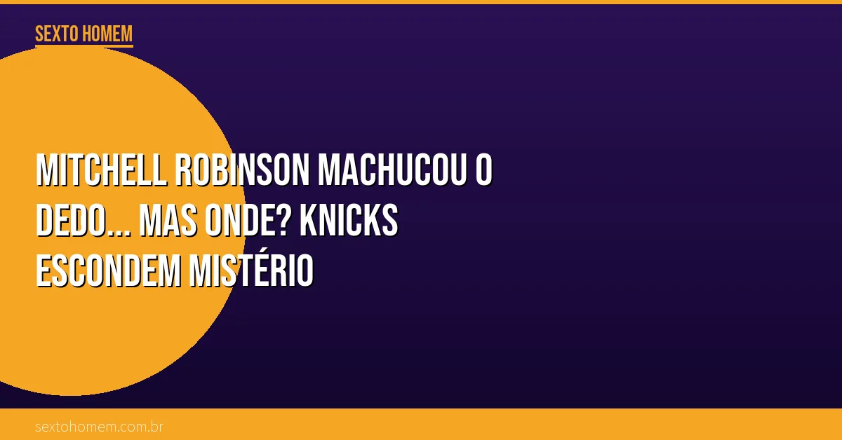 Mitchell Robinson machucou o dedo… mas onde? Knicks escondem mistério