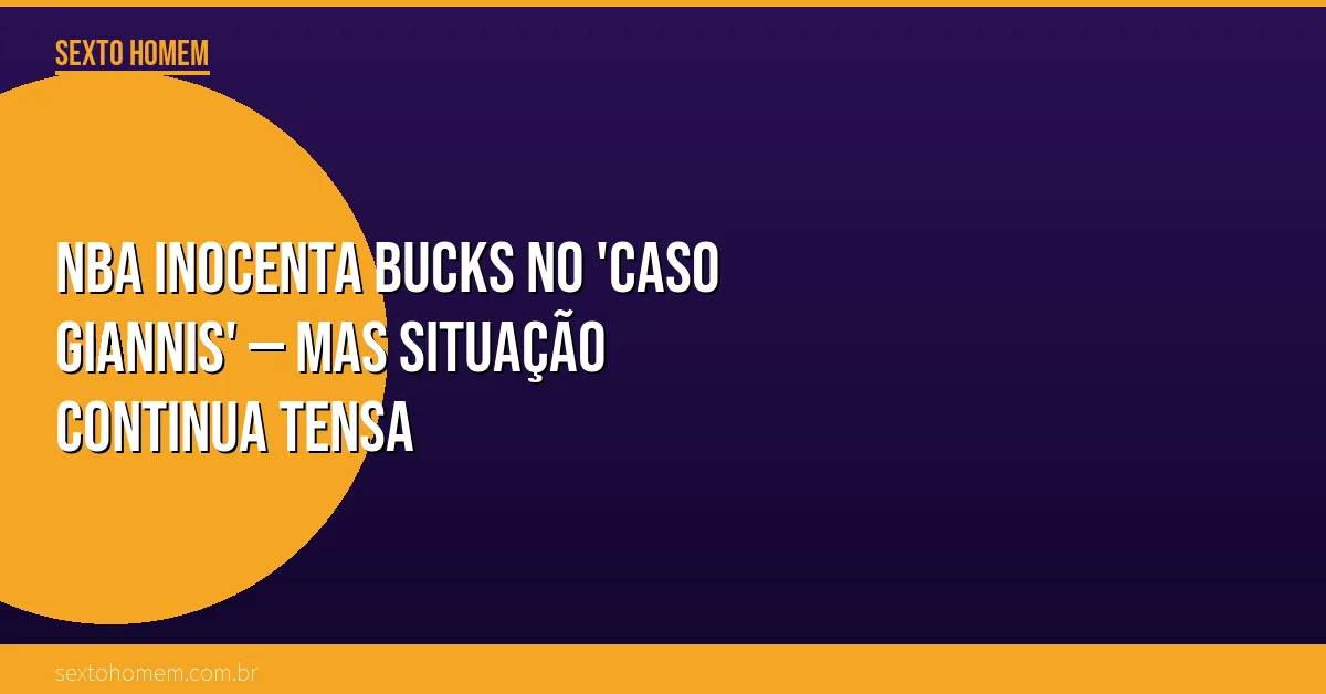 NBA inocenta Bucks no ‘caso Giannis’ — mas situação continua tensa