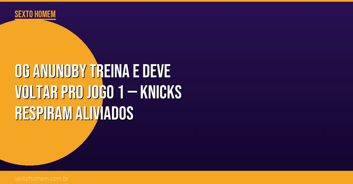 OG Anunoby treina e deve voltar pro Jogo 1 — Knicks respiram aliviados