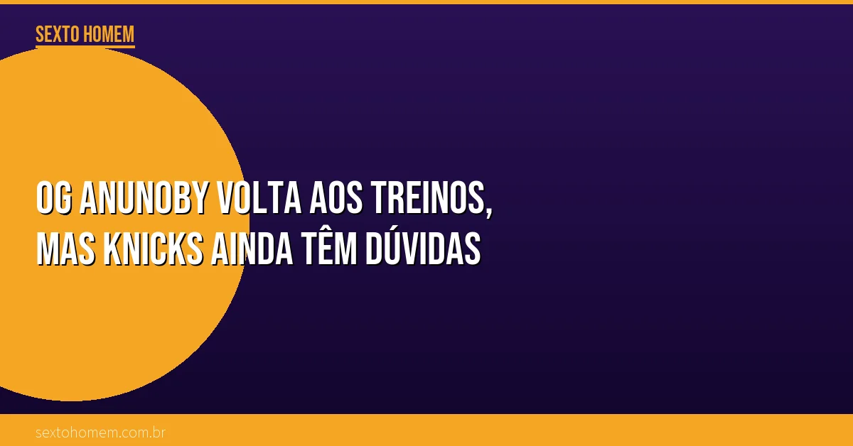 OG Anunoby volta aos treinos, mas Knicks ainda têm dúvidas