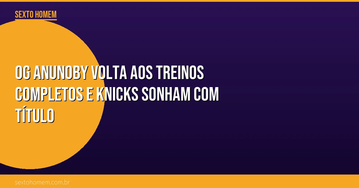 OG Anunoby volta aos treinos completos e Knicks sonham com título