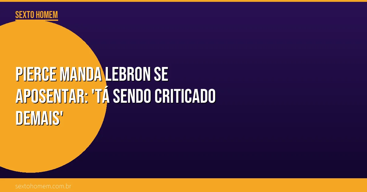 Pierce manda LeBron se aposentar: ‘Tá sendo criticado demais’