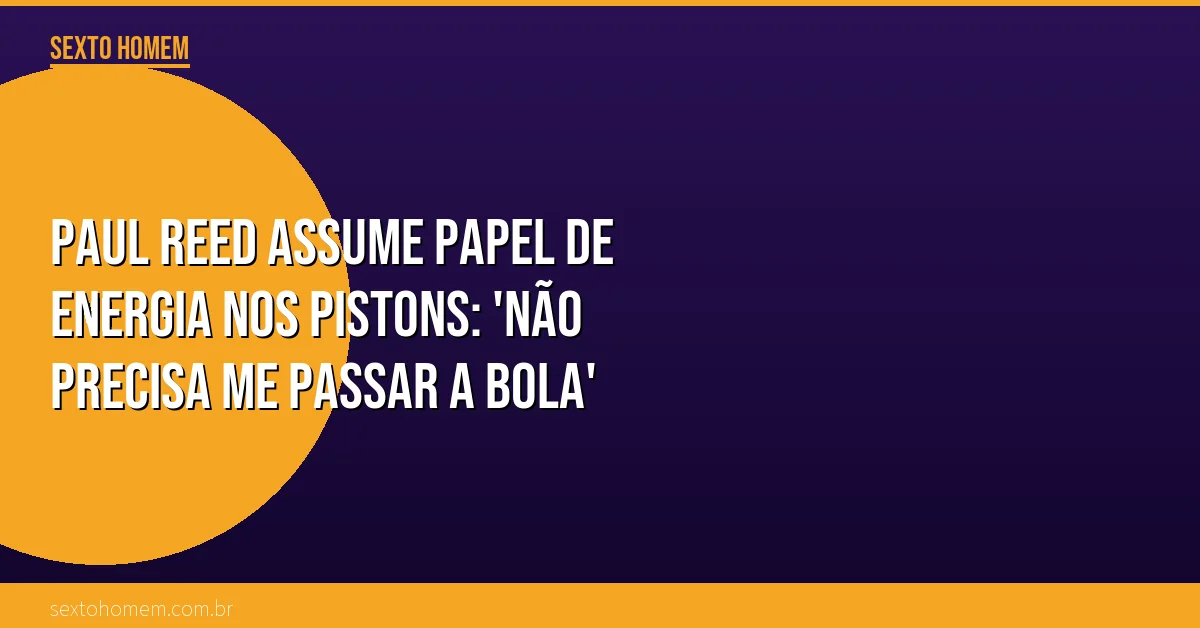 Paul Reed assume papel de energia nos Pistons: ‘Não precisa me passar a bola’