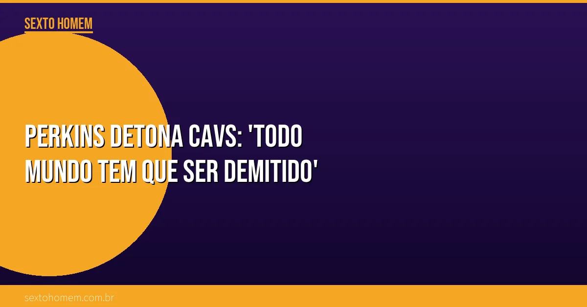 Perkins detona Cavs: ‘Todo mundo tem que ser demitido’