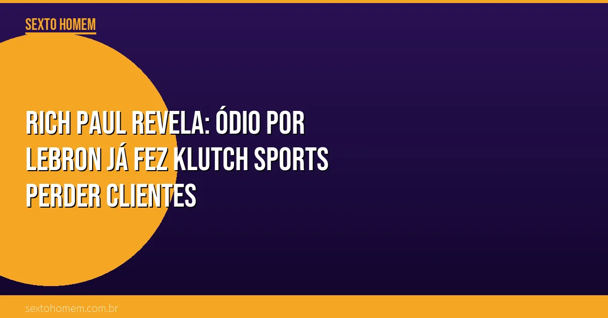 Rich Paul revela: ódio por LeBron já fez Klutch Sports perder clientes