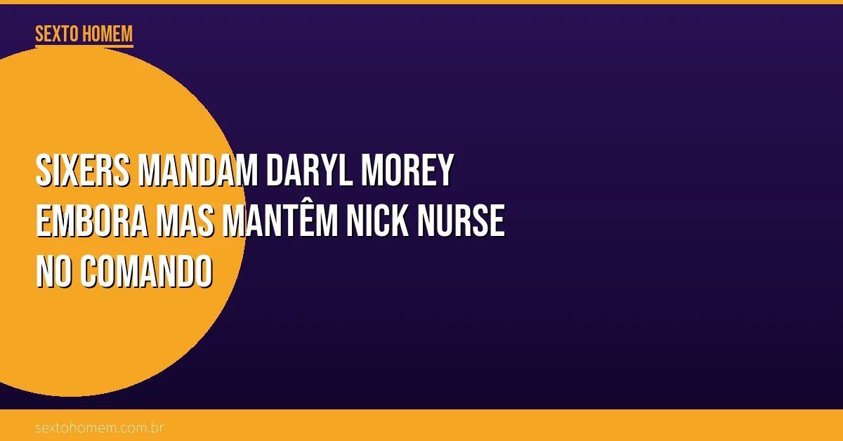 Sixers mandam Daryl Morey embora mas mantêm Nick Nurse no comando