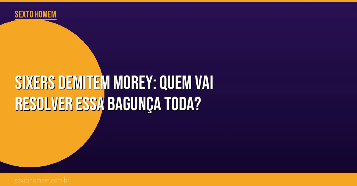 Sixers demitem Morey: quem vai resolver essa bagunça toda?