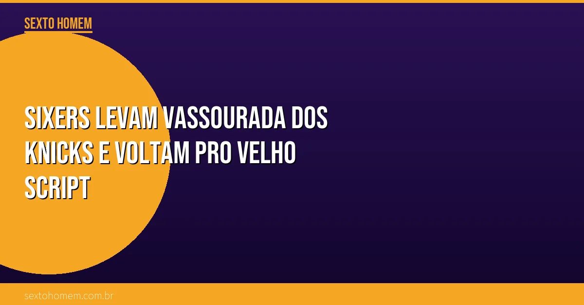 Sixers levam vassourada dos Knicks e voltam pro velho script