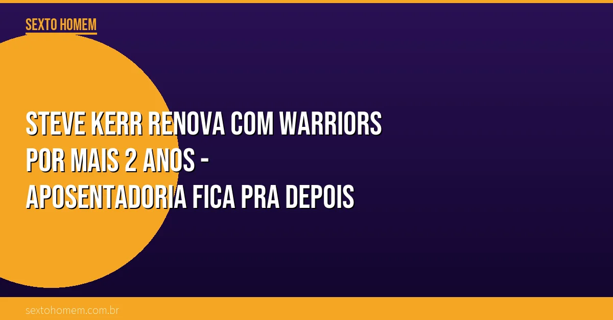 Steve Kerr renova com Warriors por mais 2 anos – aposentadoria fica pra depois