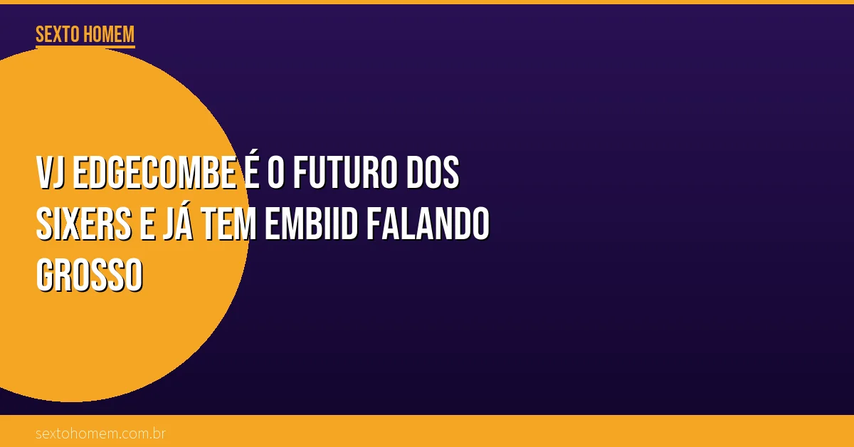 VJ Edgecombe é o futuro dos Sixers e já tem Embiid falando grosso