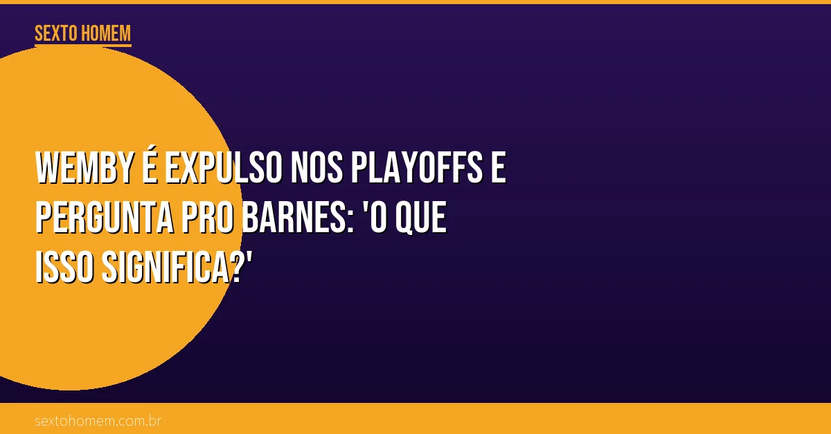 Wemby é expulso nos playoffs e pergunta pro Barnes: ‘O que isso significa?’