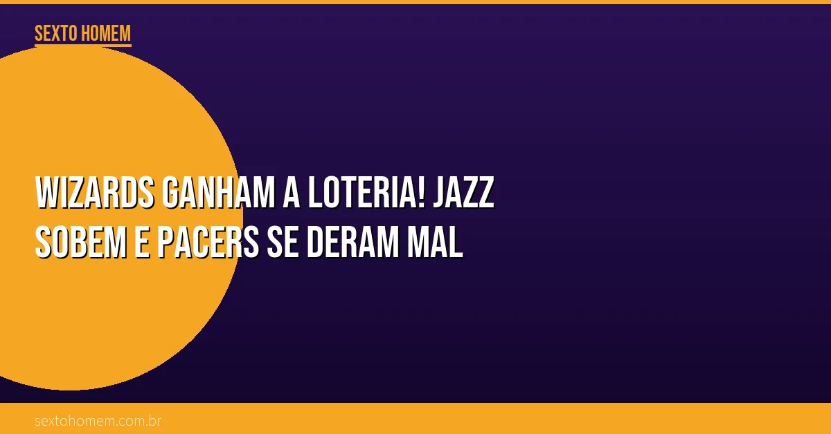 Wizards ganham a loteria! Jazz sobem e Pacers se deram mal