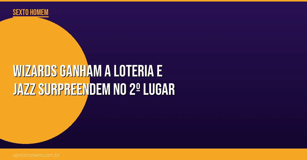 Wizards ganham a loteria e Jazz surpreendem no 2º lugar