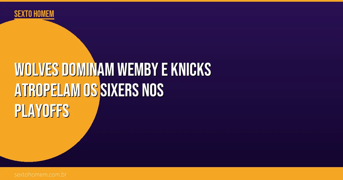 Wolves dominam Wemby e Knicks atropelam os Sixers nos playoffs