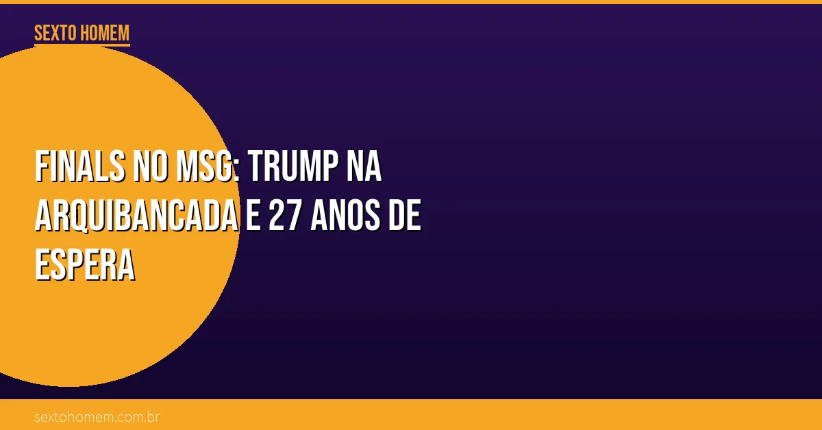 Finals no MSG: Trump na arquibancada e 27 anos de espera