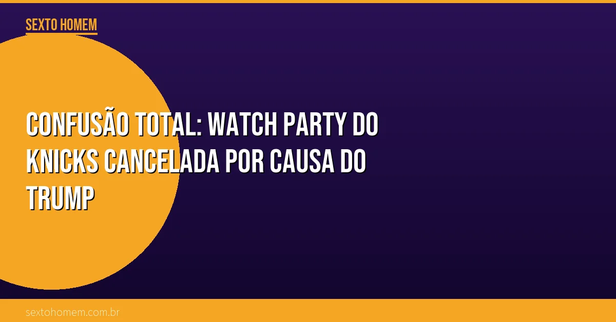 Confusão total: Watch party do Knicks cancelada por causa do Trump
